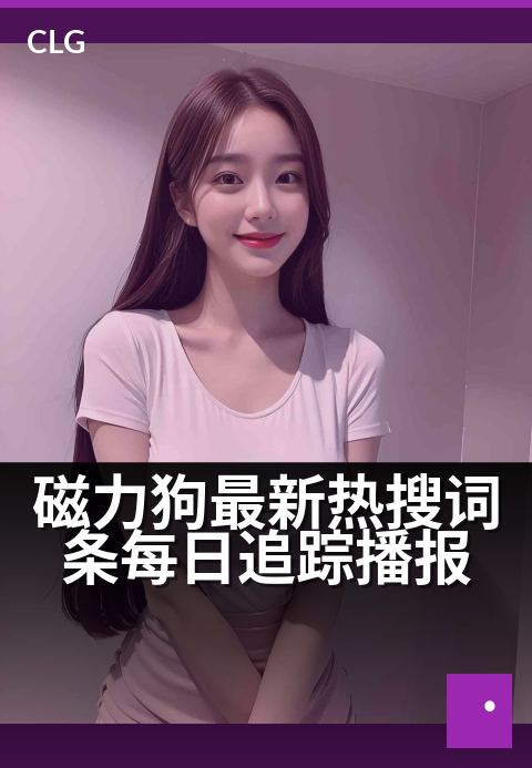 磁力狗最新热搜词条每日追踪播报 - 每日捕捉最新磁力热搜,网罗实时热门词条动态